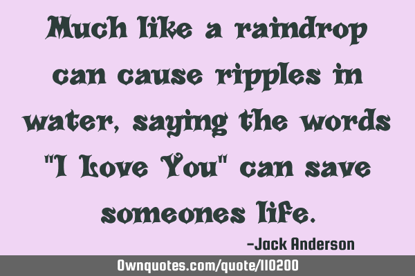 Much like a raindrop can cause ripples in water, saying the words "I Love You" can save someones