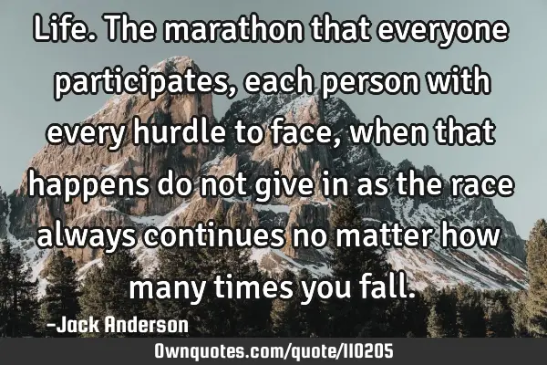 Life. The marathon that everyone participates, each person with every hurdle to face, when that