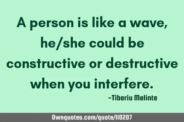 A person is like a wave, he/she could be constructive or destructive when you