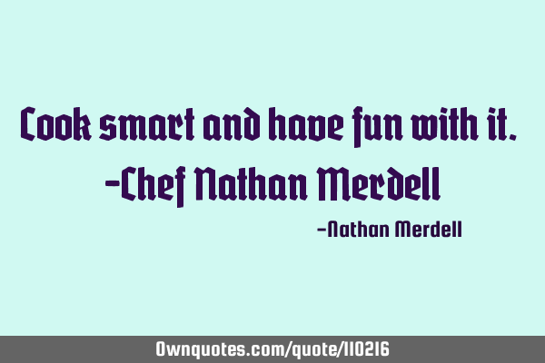 Cook smart and have fun with it. -Chef Nathan M