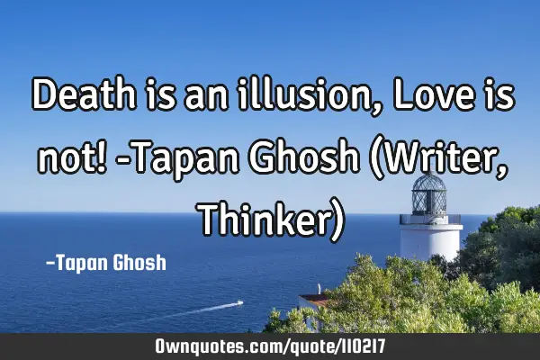 Death is an illusion, Love is not! -Tapan Ghosh (Writer, Thinker)