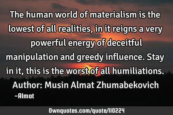 The human world of materialism is the lowest of all realities, in it reigns a very powerful energy