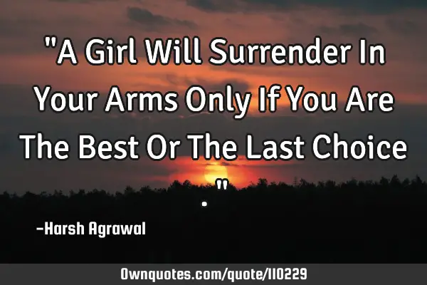 "A Girl Will Surrender In Your Arms Only If You Are The Best Or The Last Choice ."