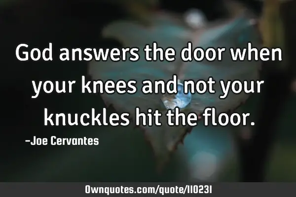 God answers the door when your knees and not your knuckles hit the