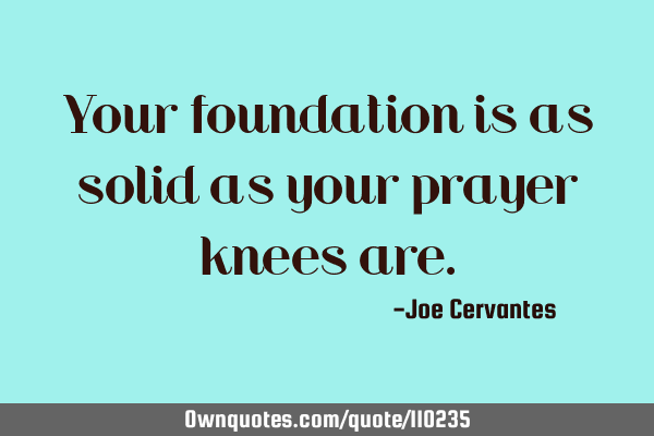 Your foundation is as solid as your prayer knees