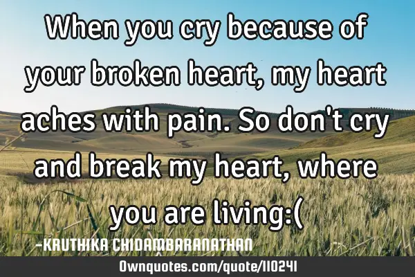 When you cry because of your broken heart,my heart aches with pain.So don