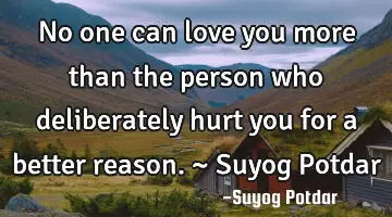 No one can love you more than the person who deliberately hurt you for a better reason. ~ Suyog P