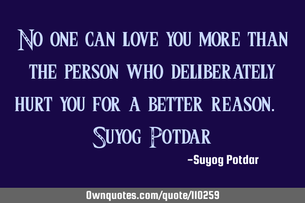 No one can love you more than the person who deliberately hurt you for a better reason. ~ Suyog P