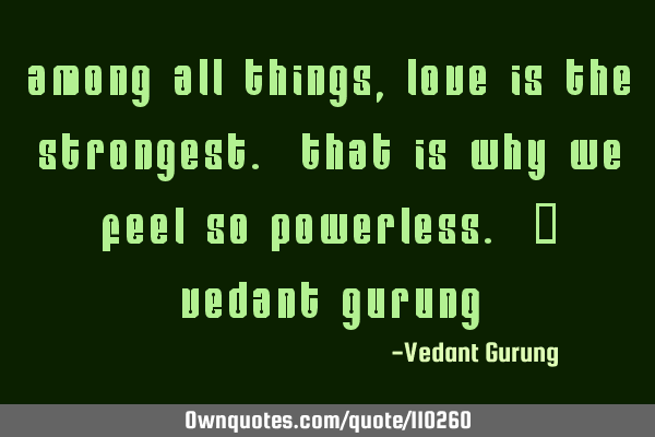 Among all things, love is the strongest. That is why we feel so powerless. - Vedant G