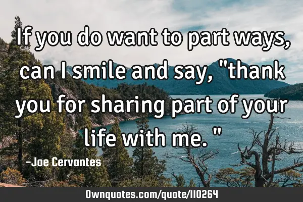 If you do want to part ways, can I smile and say, "thank you for sharing part of your life with me."