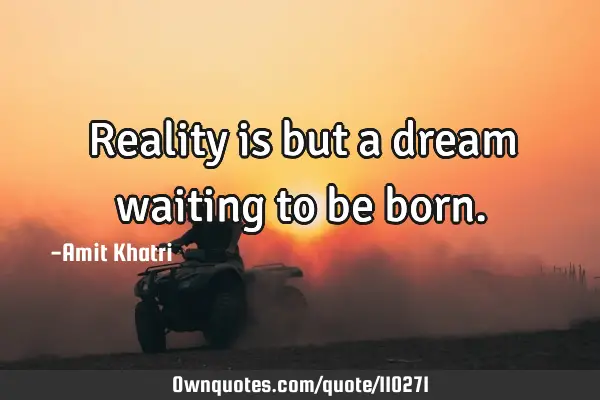Reality is but a dream waiting to be