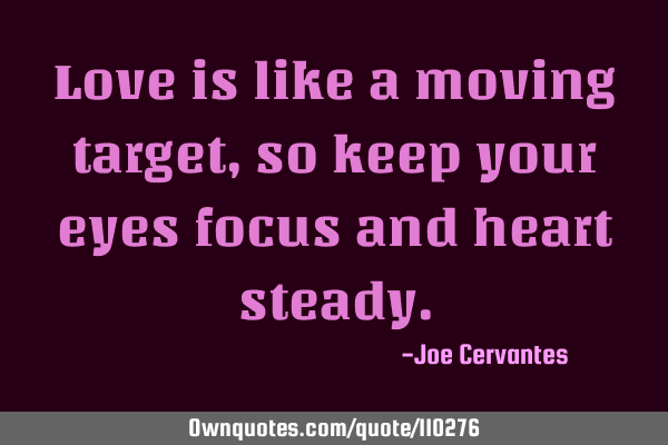 Love is like a moving target, so keep your eyes focus and heart