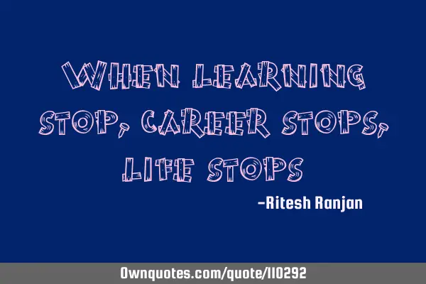 When learning stops, career stops, life