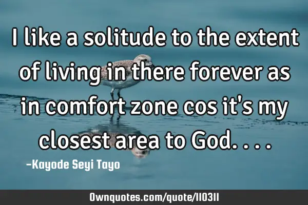 I like a solitude to the extent of living in there forever as in comfort zone cos it