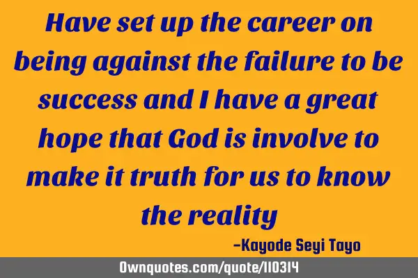 Have set up the career on being against the failure to be success and I have a great hope that God