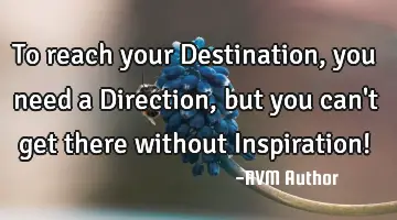 To reach your Destination, you need a Direction, but you can't get there without Inspiration!