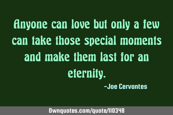 Anyone can love but only a few can take those special moments and make them last for an