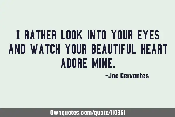 I rather look into your eyes and watch your beautiful heart adore