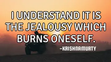 I UNDERSTAND IT IS THE JEALOUSY WHICH BURNS ONESELF.