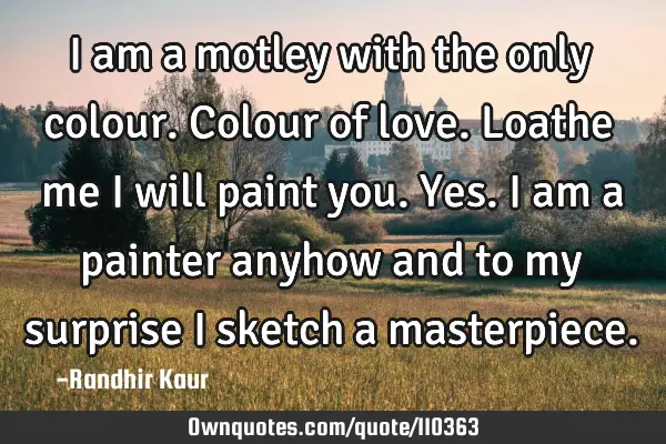I am a motley with the only colour. Colour of love. Loathe me I will paint you. Yes. I am a painter