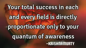 Your total success in each and every field is directly proportionate only to your quantum of
