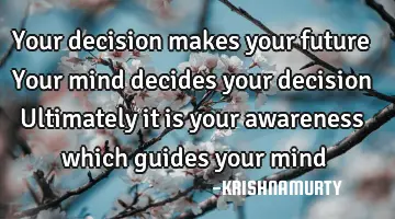 Your decision makes your future Your mind decides your decision Ultimately it is your awareness