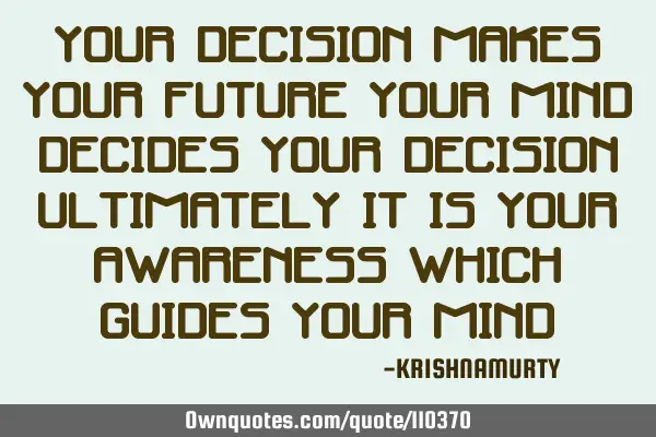 Your decision makes your future Your mind decides your decision Ultimately it is your awareness