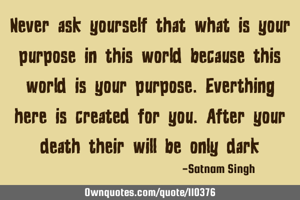 Never ask yourself that what is your purpose in this world because this world is your