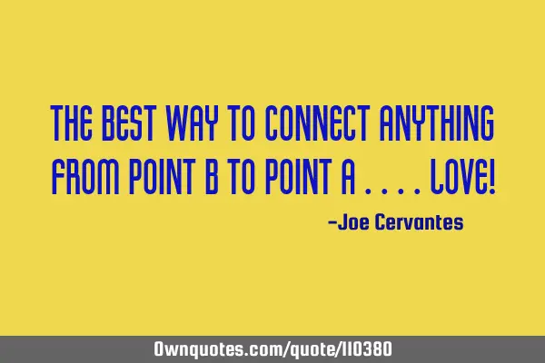 The best way to connect anything from point b to point a ....LOVE!