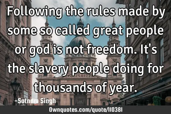 Following the rules made by some so called great people or god is not freedom. It
