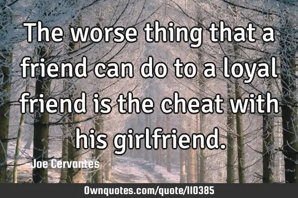The worse thing that a friend can do to a loyal friend is the cheat with his