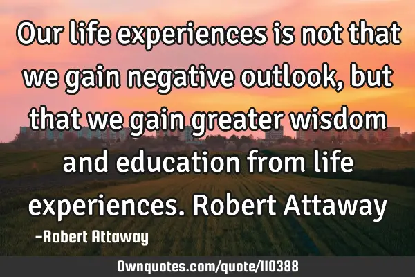 Our life experiences is not that we gain negative outlook, but that we gain greater wisdom and