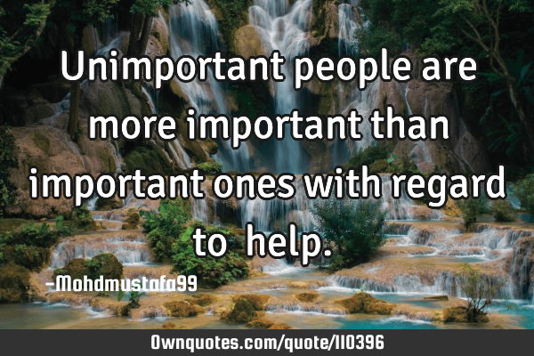 • Unimportant people are more important than important ones with regard to ‎help.‎