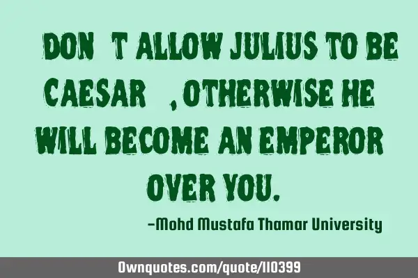 • Don’t allow Julius to be Caesar ‎, otherwise he will become an emperor ‎over you.‎