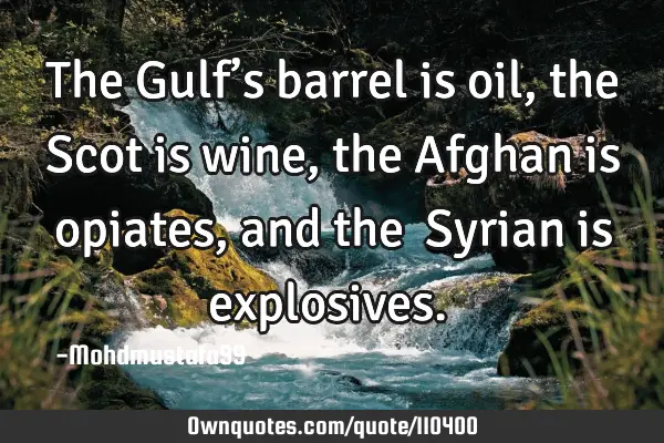 • The Gulf’s barrel is oil, the Scot is wine, the Afghan is opiates, and the ‎Syrian is