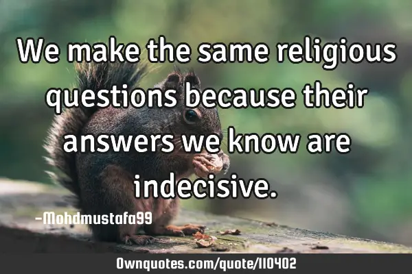 • We make the same religious questions because their answers we know are ‎indecisive.‎