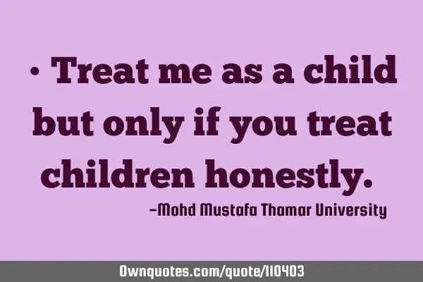 • Treat me as a child but only if you treat children honestly.‎