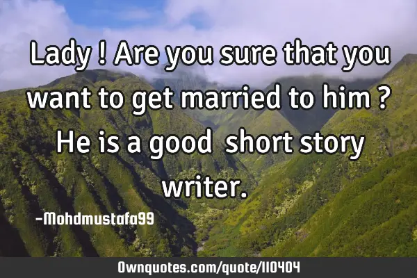 • Lady ! Are you sure that you want to get married to him ? He is a good ‎short story writer.‎
