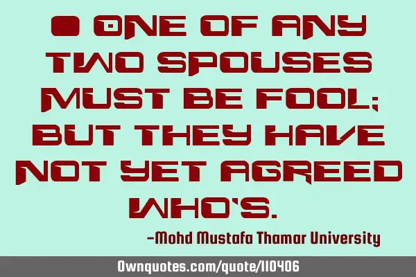 • One of any two spouses must be fool; but they have not yet agreed who’s.‎