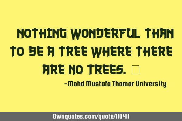 • Nothing wonderful than to be a tree where there are no trees.‎