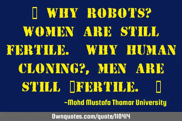• Why robots? Women are still fertile. Why human cloning? , men are still ‎fertile. ‎