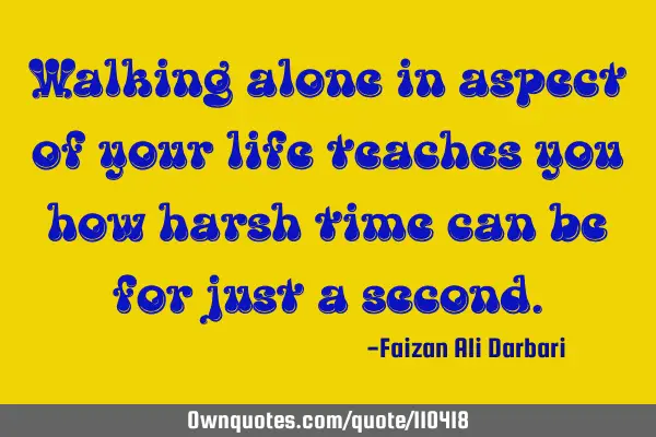 Walking alone in aspect of your life teaches you how harsh time can be for just a