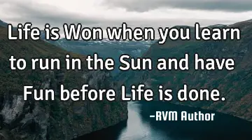 Life is Won when you learn to run in the Sun and have Fun before Life is done.