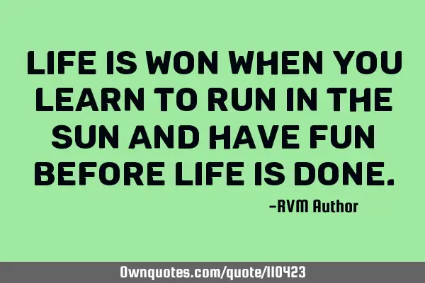 Life is Won when you learn to run in the Sun and have Fun before Life is