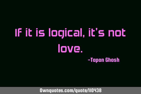 If it is logical, it’s not