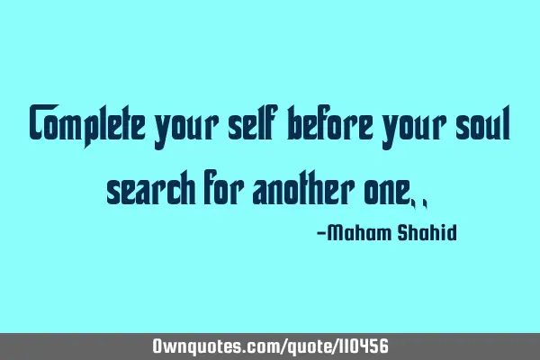 Complete your self before your soul search for another one ,,