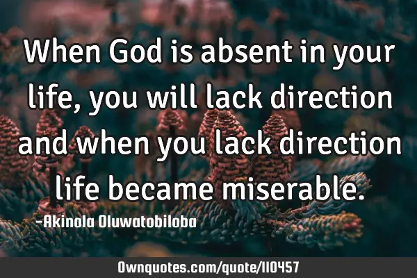 When God is absent in your life, you will lack direction and when you lack direction life became