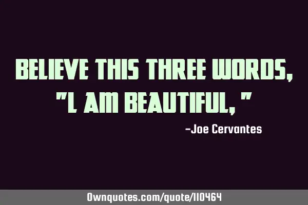 Believe this three words, "l am beautiful,"