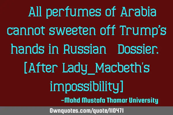 • All perfumes of Arabia cannot sweeten off Trump’s hands in Russian ‎Dossier. [After Lady_M