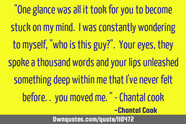 "One glance was all it took for you to become stuck on my mind. I was constantly wondering to